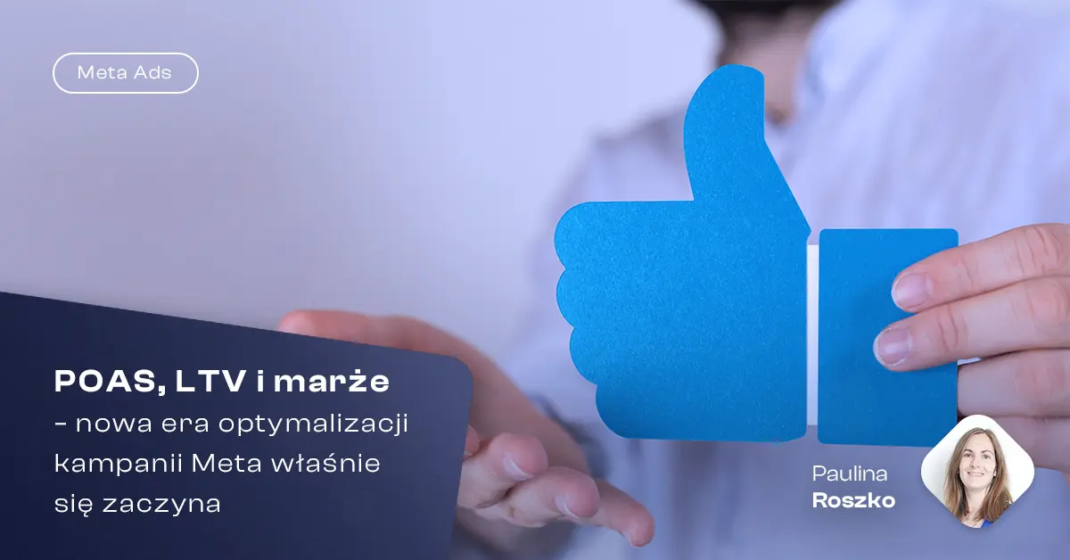 Na grafice znajduje się osoba trzymająca niebieską kartonową ikonę "kciuka w górę", symbolu lubienia z Facebooka. W lewym dolnym rogu umieszczono tekst: „POAS, LTV i marże – nowa era optymalizacji kampanii Meta właśnie się zaczyna”. W lewym górnym rogu widnieje etykieta „Meta Ads”. W prawym dolnym rogu znajduje się zdjęcie profilowe kobiety z podpisem: „Paulina Roszko”.