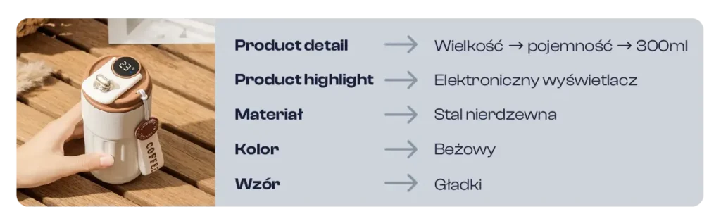 Zdjęcie kubka termicznego w kolorze beżowym ze stalowym wykończeniem i elektronicznym wyświetlaczem na pokrywce. Obok widoczna lista cech produktu:
Product detail → Wielkość, pojemność 300 ml
Product highlight → Elektroniczny wyświetlacz
Materiał → Stal nierdzewna
Kolor → Beżowy
Wzór → Gładki